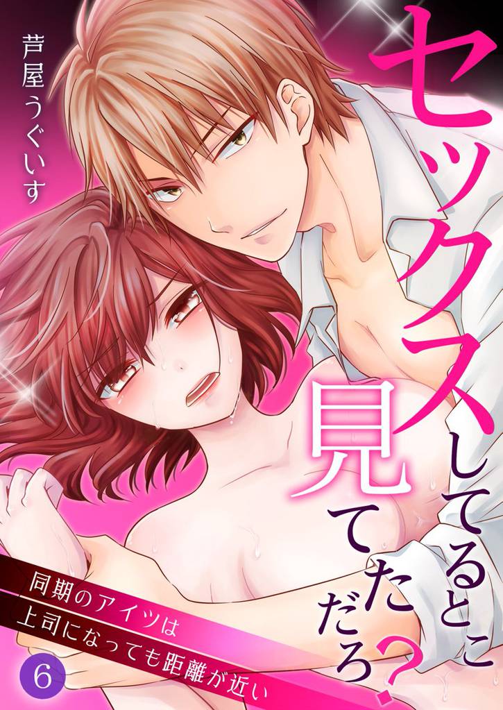 セックスしてるとこ見てただろ？～同期のアイツは上司になっても距離が近い～ 6