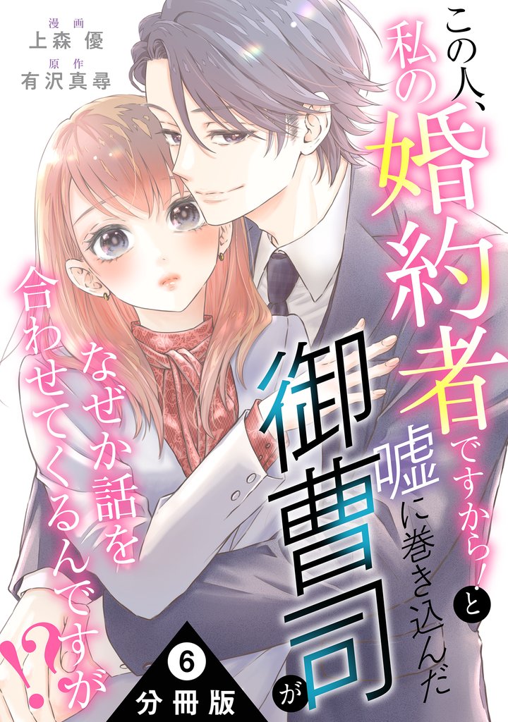 この人、私の婚約者ですから！と嘘に巻き込んだ御曹司がなぜか話を合わせてくるんですが！？ 分冊版 6 冊セット 最新刊まで